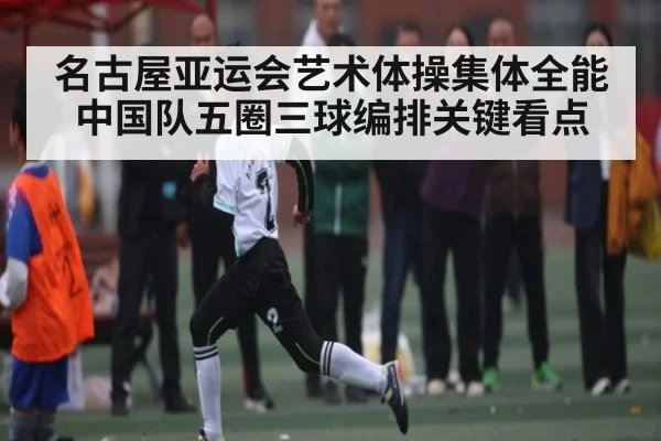 名古屋亚运会艺术体操集体全能中国队五圈三球编排关键看点