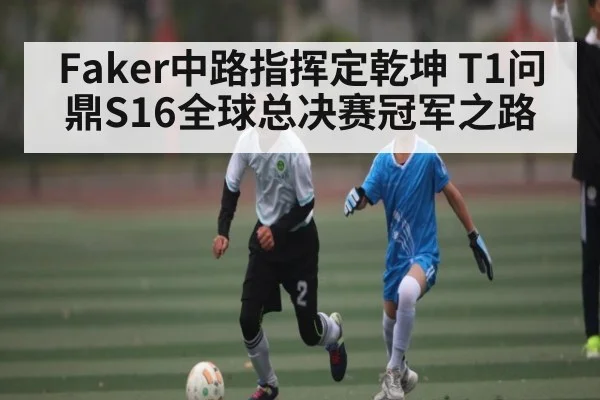 Faker中路指挥定乾坤 T1问鼎S16全球总决赛冠军之路